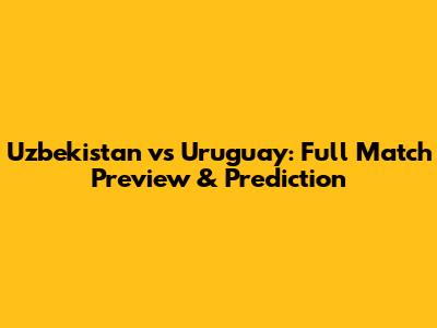 Uzbekistan vs Uruguay: Full Match Preview & Prediction