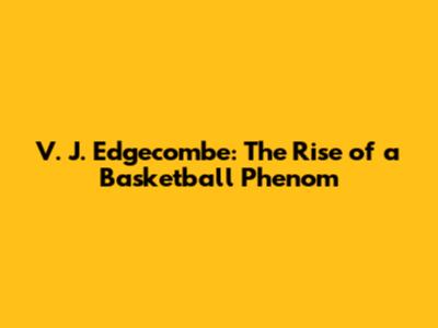 V. J. Edgecombe: The Rise of a Basketball Phenom