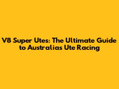 V8 Super Utes: The Ultimate Guide to Australia's Ute Racing