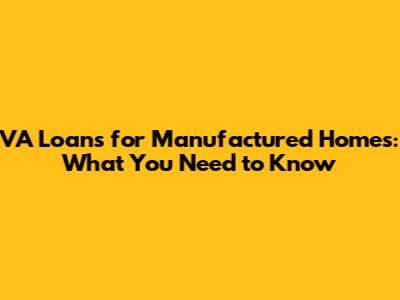 VA Loans for Manufactured Homes: What You Need to Know