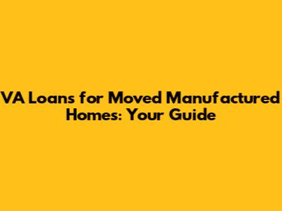 VA Loans for Moved Manufactured Homes: Your Guide