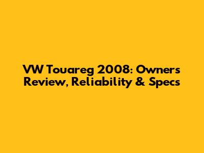 VW Touareg 2008: Owner's Review, Reliability & Specs