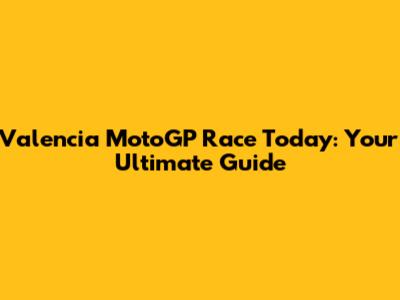 Valencia MotoGP Race Today: Your Ultimate Guide