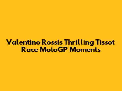 Valentino Rossi's Thrilling Tissot Race MotoGP Moments