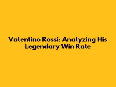Valentino Rossi: Analyzing His Legendary Win Rate