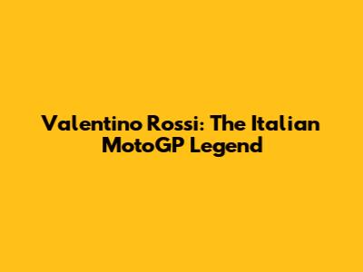 Valentino Rossi: The Italian MotoGP Legend