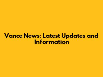 Vance News: Latest Updates and Information