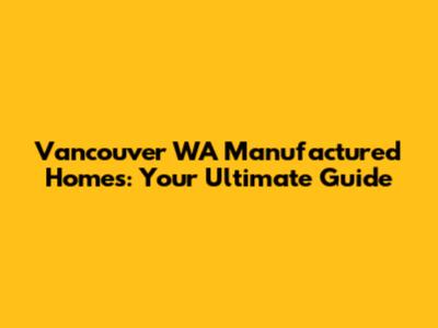 Vancouver WA Manufactured Homes: Your Ultimate Guide