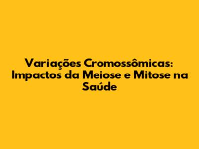 Variações Cromossômicas: Impactos da Meiose e Mitose na Saúde