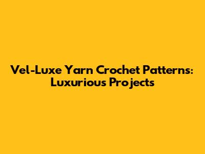 Vel-Luxe Yarn Crochet Patterns: Luxurious Projects