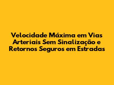 Velocidade Máxima em Vias Arteriais Sem Sinalização e Retornos Seguros em Estradas