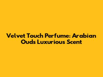 Velvet Touch Perfume: Arabian Oud's Luxurious Scent