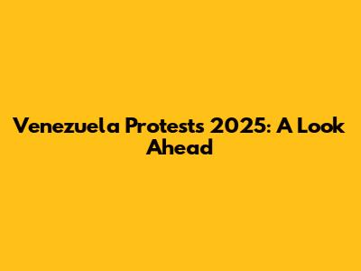 Venezuela Protests 2025: A Look Ahead