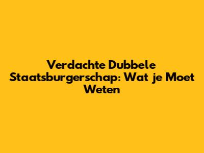 Verdachte Dubbele Staatsburgerschap: Wat je Moet Weten