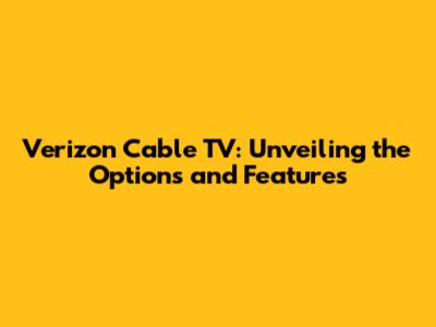 Verizon Cable TV: Unveiling the Options and Features