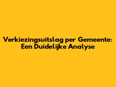 Verkiezingsuitslag per Gemeente: Een Duidelijke Analyse