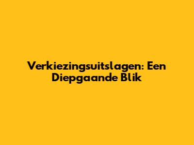 Verkiezingsuitslagen: Een Diepgaande Blik