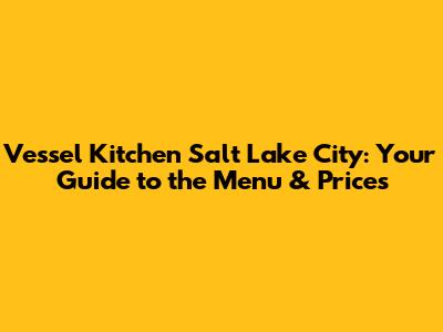 Vessel Kitchen Salt Lake City: Your Guide to the Menu & Prices