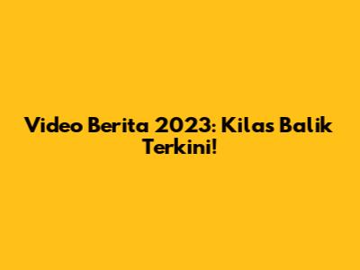 Video Berita 2023: Kilas Balik Terkini!