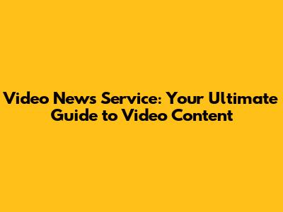 Video News Service: Your Ultimate Guide to Video Content