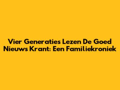 Vier Generaties Lezen De Goed Nieuws Krant: Een Familiekroniek