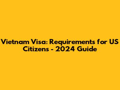 Vietnam Visa: Requirements for US Citizens - 2024 Guide