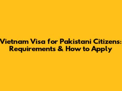 Vietnam Visa for Pakistani Citizens: Requirements & How to Apply