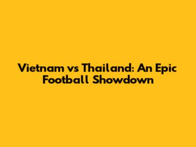 Vietnam vs Thailand: An Epic Football Showdown
