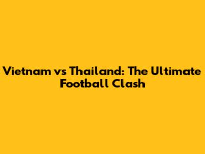 Vietnam vs Thailand: The Ultimate Football Clash