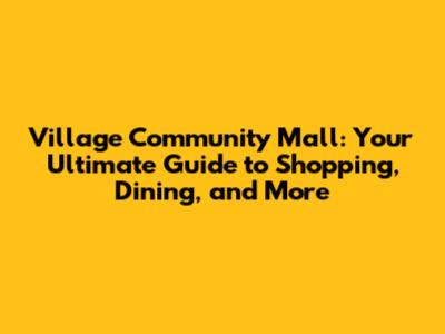 Village Community Mall: Your Ultimate Guide to Shopping, Dining, and More