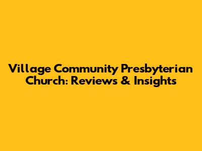 Village Community Presbyterian Church: Reviews & Insights