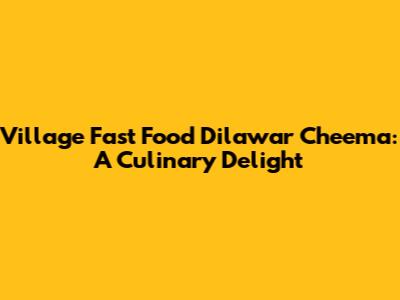 Village Fast Food Dilawar Cheema: A Culinary Delight