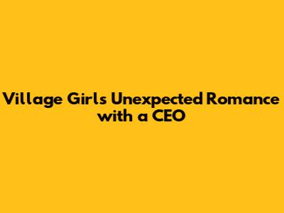 Village Girl's Unexpected Romance with a CEO