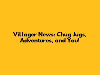 Villager News: Chug Jugs, Adventures, and You!