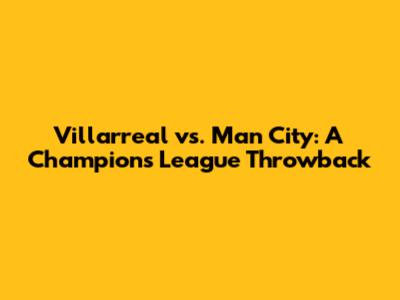 Villarreal vs. Man City: A Champions League Throwback