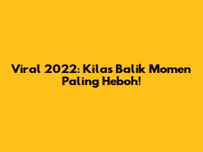 Viral 2022: Kilas Balik Momen Paling Heboh!