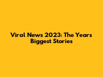 Viral News 2023: The Year's Biggest Stories