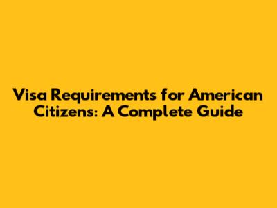 Visa Requirements for American Citizens: A Complete Guide
