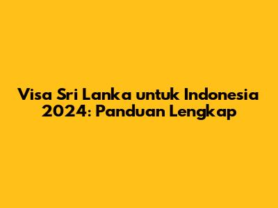 Visa Sri Lanka untuk Indonesia 2024: Panduan Lengkap