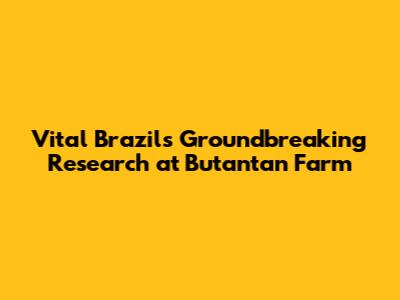 Vital Brazil's Groundbreaking Research at Butantan Farm