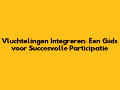 Vluchtelingen Integreren: Een Gids voor Succesvolle Participatie