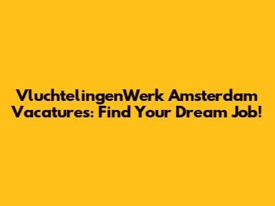 VluchtelingenWerk Amsterdam Vacatures: Find Your Dream Job!