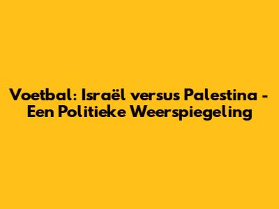 Voetbal: Israël versus Palestina - Een Politieke Weerspiegeling