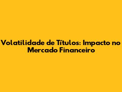 Volatilidade de Títulos: Impacto no Mercado Financeiro