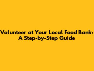 Volunteer at Your Local Food Bank: A Step-by-Step Guide