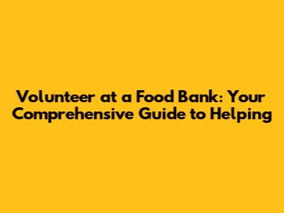 Volunteer at a Food Bank: Your Comprehensive Guide to Helping