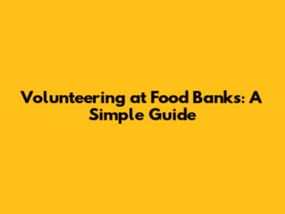 Volunteering at Food Banks: A Simple Guide