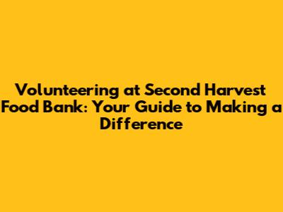 Volunteering at Second Harvest Food Bank: Your Guide to Making a Difference