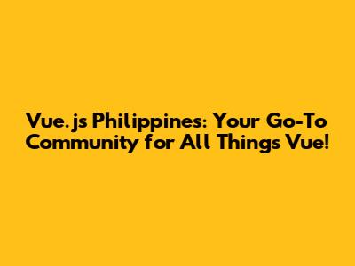 Vue.js Philippines: Your Go-To Community for All Things Vue!