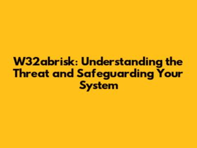 W32abrisk: Understanding the Threat and Safeguarding Your System